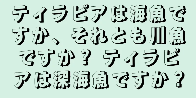 ティラピアは海魚ですか、それとも川魚ですか？ ティラピアは深海魚ですか？