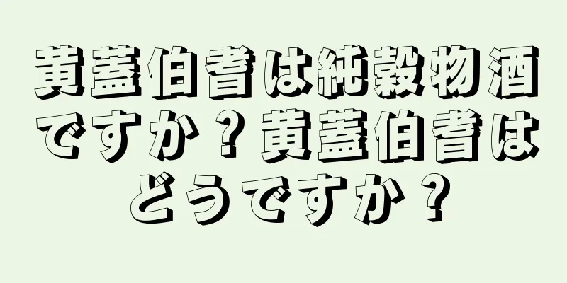 黄蓋伯耆は純穀物酒ですか？黄蓋伯耆はどうですか？