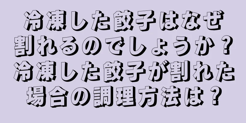 冷凍した餃子はなぜ割れるのでしょうか？冷凍した餃子が割れた場合の調理方法は？