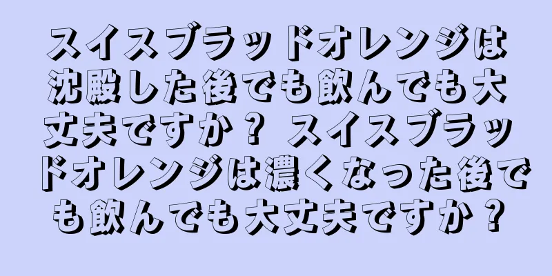 スイスブラッドオレンジは沈殿した後でも飲んでも大丈夫ですか？ スイスブラッドオレンジは濃くなった後でも飲んでも大丈夫ですか？