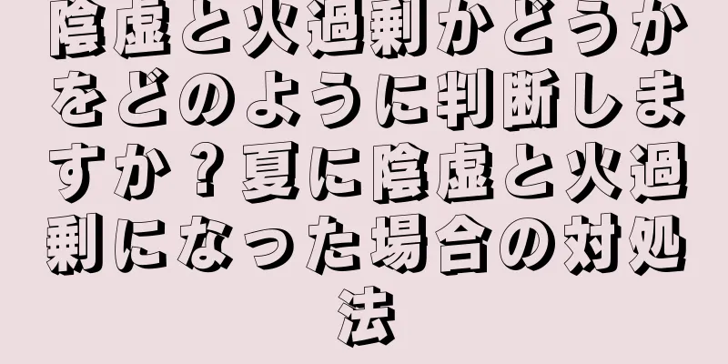 陰虚と火過剰かどうかをどのように判断しますか？夏に陰虚と火過剰になった場合の対処法