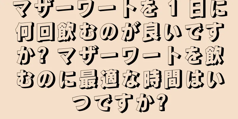 マザーワートを 1 日に何回飲むのが良いですか? マザーワートを飲むのに最適な時間はいつですか?