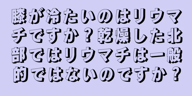 膝が冷たいのはリウマチですか？乾燥した北部ではリウマチは一般的ではないのですか？