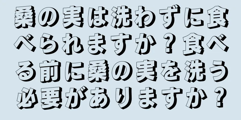 桑の実は洗わずに食べられますか？食べる前に桑の実を洗う必要がありますか？