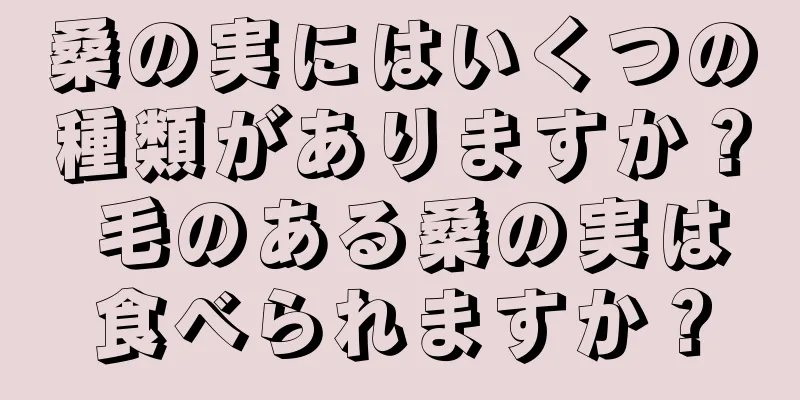 桑の実にはいくつの種類がありますか？ 毛のある桑の実は食べられますか？