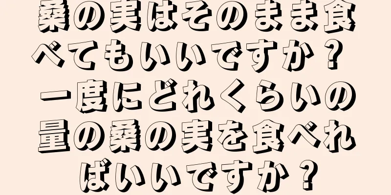 桑の実はそのまま食べてもいいですか？ 一度にどれくらいの量の桑の実を食べればいいですか？