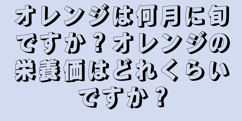 オレンジは何月に旬ですか？オレンジの栄養価はどれくらいですか？