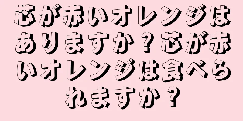 芯が赤いオレンジはありますか？芯が赤いオレンジは食べられますか？