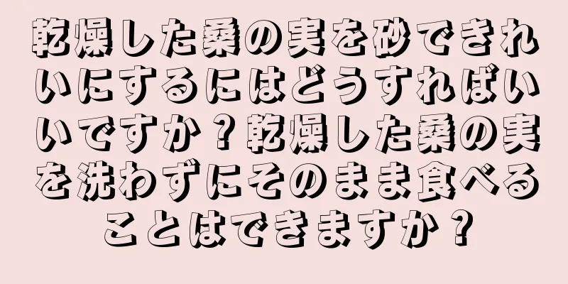 乾燥した桑の実を砂できれいにするにはどうすればいいですか？乾燥した桑の実を洗わずにそのまま食べることはできますか？