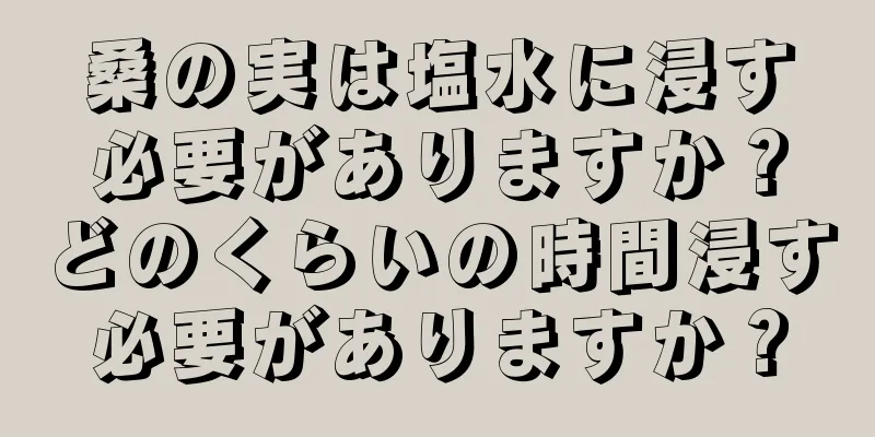 桑の実は塩水に浸す必要がありますか？どのくらいの時間浸す必要がありますか？