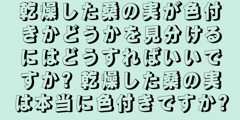 乾燥した桑の実が色付きかどうかを見分けるにはどうすればいいですか? 乾燥した桑の実は本当に色付きですか?