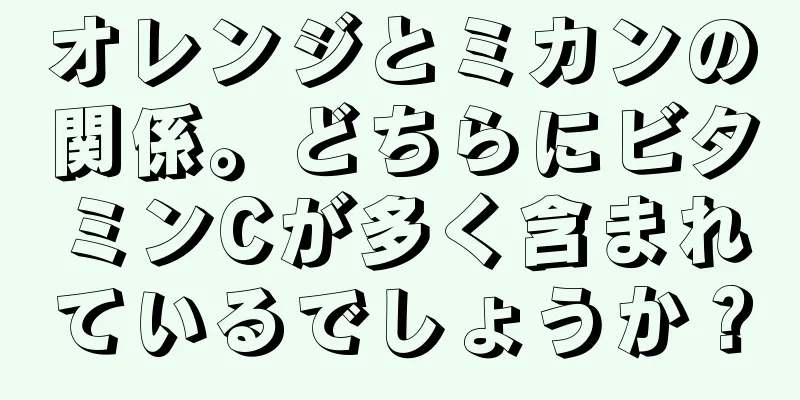 オレンジとミカンの関係。どちらにビタミンCが多く含まれているでしょうか？