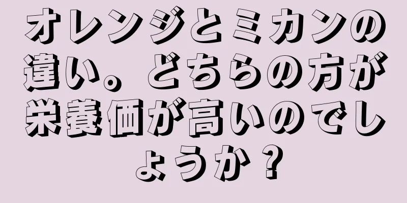 オレンジとミカンの違い。どちらの方が栄養価が高いのでしょうか？