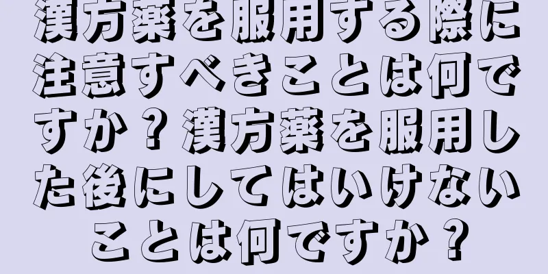 漢方薬を服用する際に注意すべきことは何ですか？漢方薬を服用した後にしてはいけないことは何ですか？
