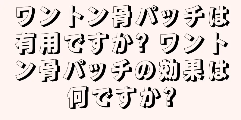 ワントン骨パッチは有用ですか? ワントン骨パッチの効果は何ですか?