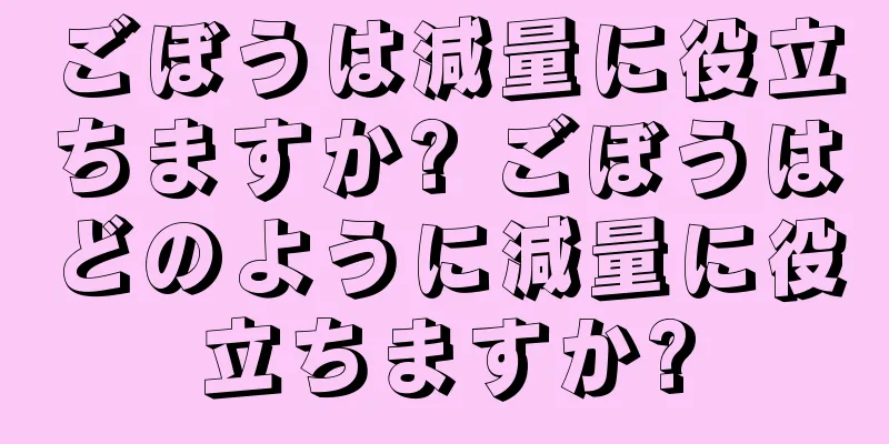 ごぼうは減量に役立ちますか? ごぼうはどのように減量に役立ちますか?