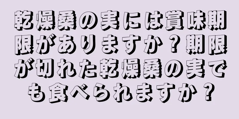 乾燥桑の実には賞味期限がありますか？期限が切れた乾燥桑の実でも食べられますか？