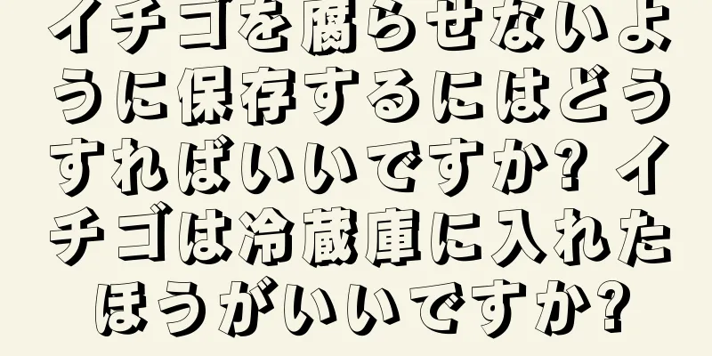 イチゴを腐らせないように保存するにはどうすればいいですか? イチゴは冷蔵庫に入れたほうがいいですか?