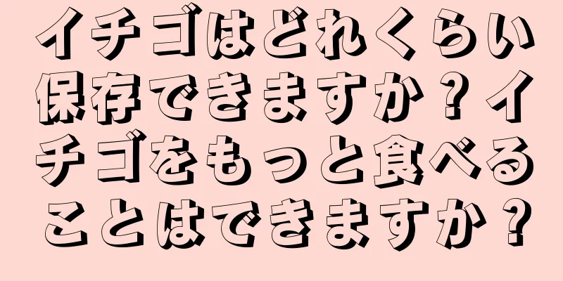イチゴはどれくらい保存できますか？イチゴをもっと食べることはできますか？