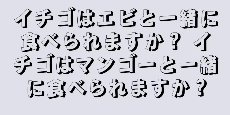 イチゴはエビと一緒に食べられますか？ イチゴはマンゴーと一緒に食べられますか？