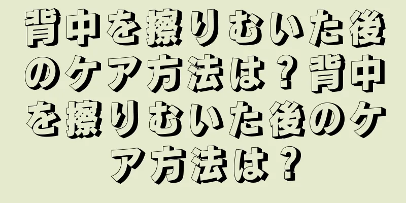 背中を擦りむいた後のケア方法は？背中を擦りむいた後のケア方法は？