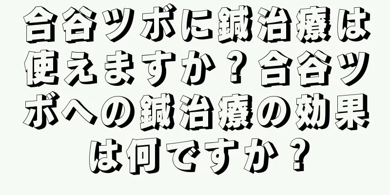 合谷ツボに鍼治療は使えますか？合谷ツボへの鍼治療の効果は何ですか？