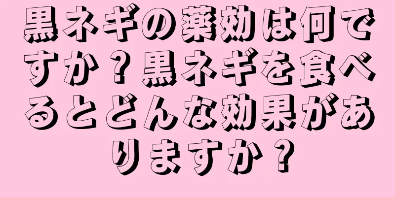 黒ネギの薬効は何ですか？黒ネギを食べるとどんな効果がありますか？