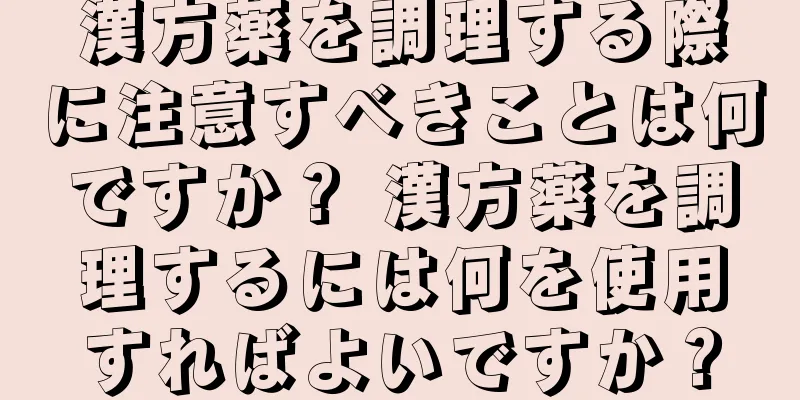 漢方薬を調理する際に注意すべきことは何ですか？ 漢方薬を調理するには何を使用すればよいですか？