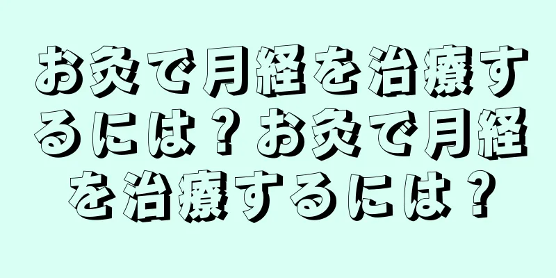 お灸で月経を治療するには？お灸で月経を治療するには？