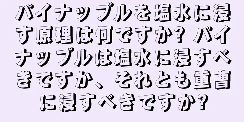 パイナップルを塩水に浸す原理は何ですか? パイナップルは塩水に浸すべきですか、それとも重曹に浸すべきですか?