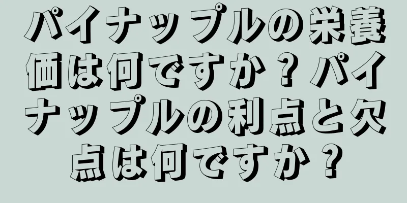 パイナップルの栄養価は何ですか？パイナップルの利点と欠点は何ですか？