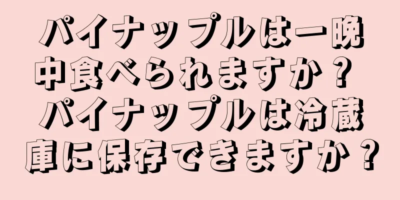 パイナップルは一晩中食べられますか？ パイナップルは冷蔵庫に保存できますか？