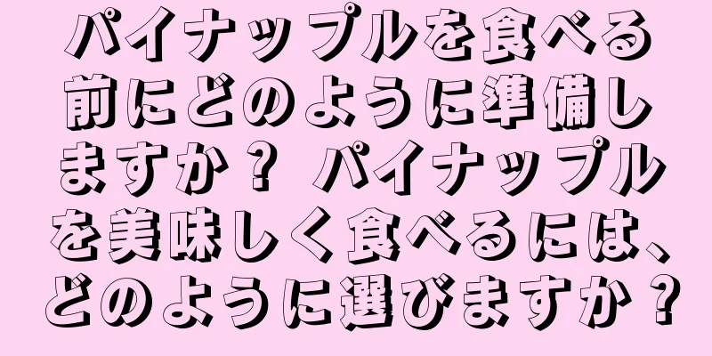 パイナップルを食べる前にどのように準備しますか？ パイナップルを美味しく食べるには、どのように選びますか？