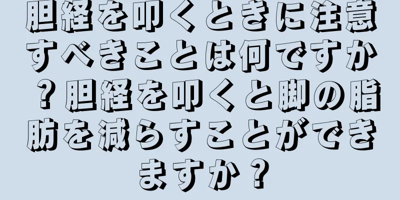 胆経を叩くときに注意すべきことは何ですか？胆経を叩くと脚の脂肪を減らすことができますか？