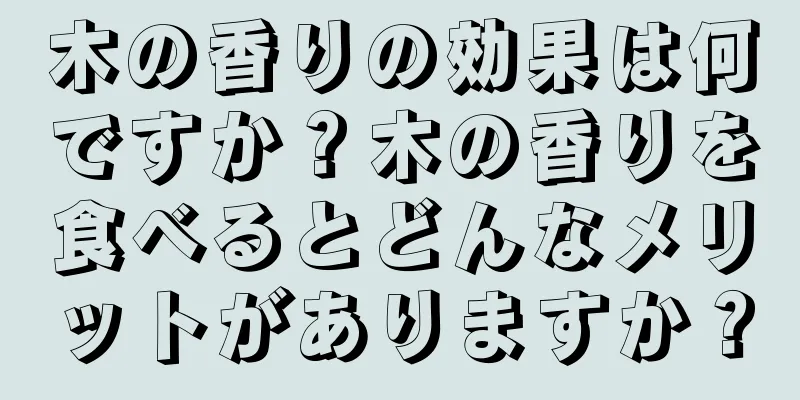 木の香りの効果は何ですか？木の香りを食べるとどんなメリットがありますか？