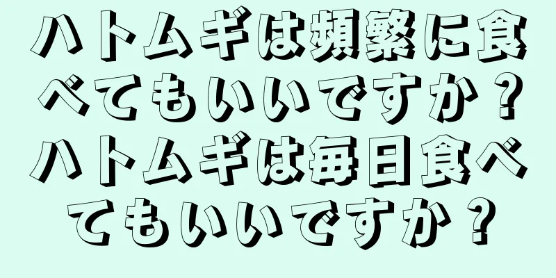 ハトムギは頻繁に食べてもいいですか？ハトムギは毎日食べてもいいですか？