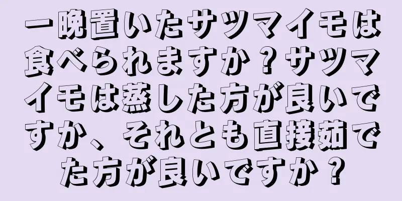 一晩置いたサツマイモは食べられますか？サツマイモは蒸した方が良いですか、それとも直接茹でた方が良いですか？