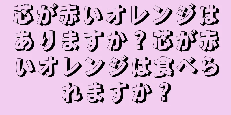 芯が赤いオレンジはありますか？芯が赤いオレンジは食べられますか？