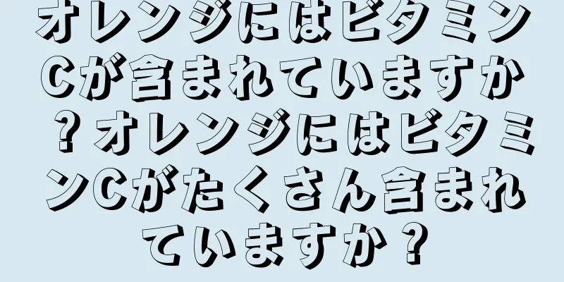 オレンジにはビタミンCが含まれていますか？オレンジにはビタミンCがたくさん含まれていますか？