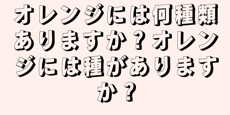 オレンジには何種類ありますか？オレンジには種がありますか？
