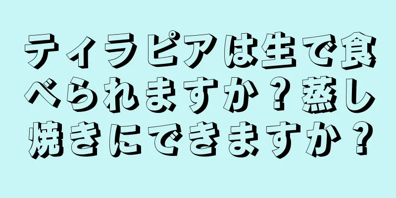 ティラピアは生で食べられますか？蒸し焼きにできますか？