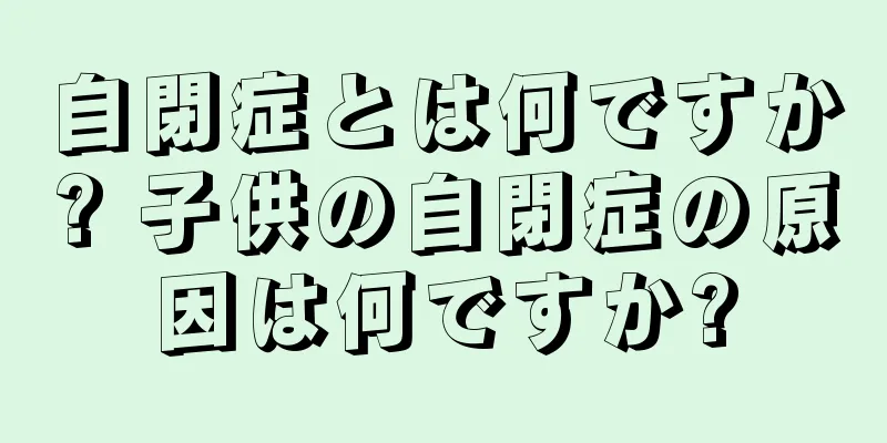 自閉症とは何ですか? 子供の自閉症の原因は何ですか?