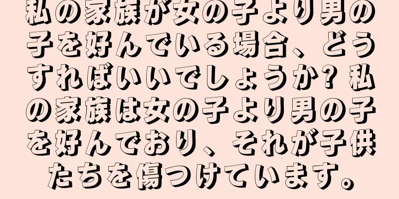 私の家族が女の子より男の子を好んでいる場合、どうすればいいでしょうか? 私の家族は女の子より男の子を好んでおり、それが子供たちを傷つけています。
