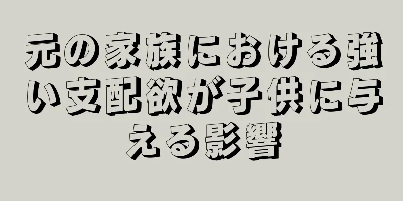 元の家族における強い支配欲が子供に与える影響