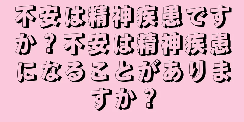 不安は精神疾患ですか？不安は精神疾患になることがありますか？