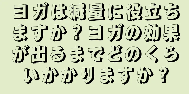ヨガは減量に役立ちますか？ヨガの効果が出るまでどのくらいかかりますか？