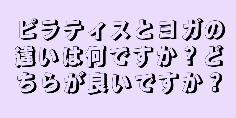 ピラティスとヨガの違いは何ですか？どちらが良いですか？