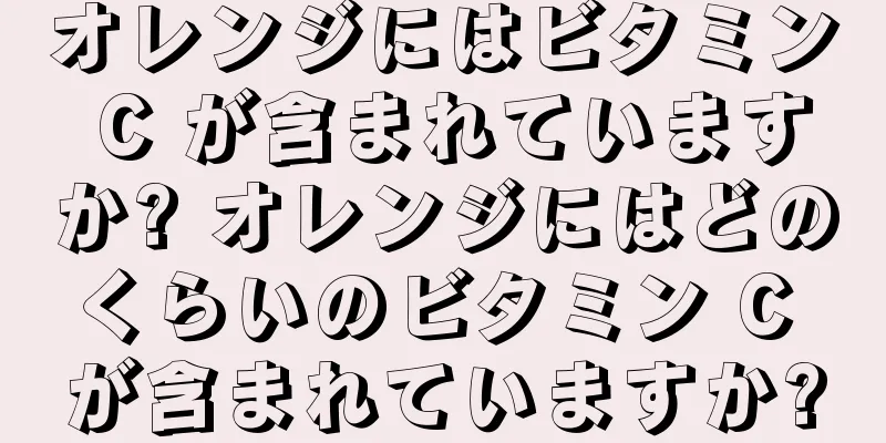オレンジにはビタミン C が含まれていますか? オレンジにはどのくらいのビタミン C が含まれていますか?