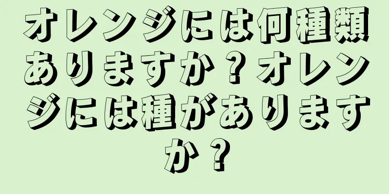 オレンジには何種類ありますか？オレンジには種がありますか？