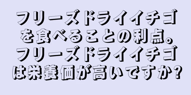 フリーズドライイチゴを食べることの利点。フリーズドライイチゴは栄養価が高いですか?